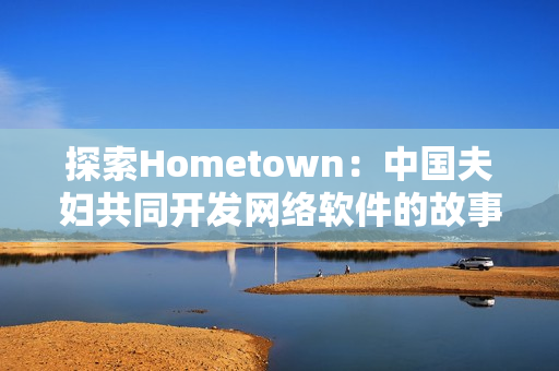 探索Hometown：中国夫妇共同开发网络软件的故事