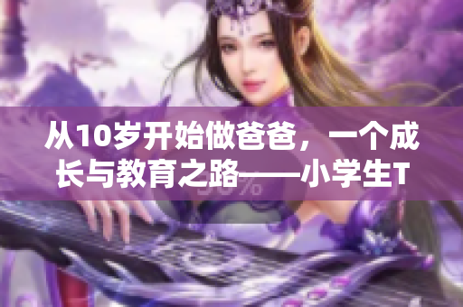 从10岁开始做爸爸，一个成长与教育之路——小学生Tree的成长故事