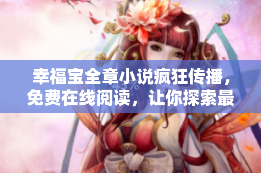幸福宝全章小说疯狂传播，免费在线阅读，让你探索最新软件技术