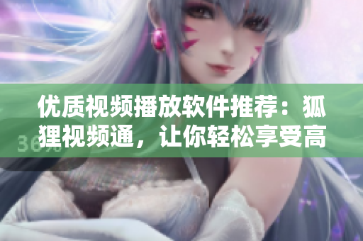 优质视频播放软件推荐：狐狸视频通，让你轻松享受高清影音盛宴
