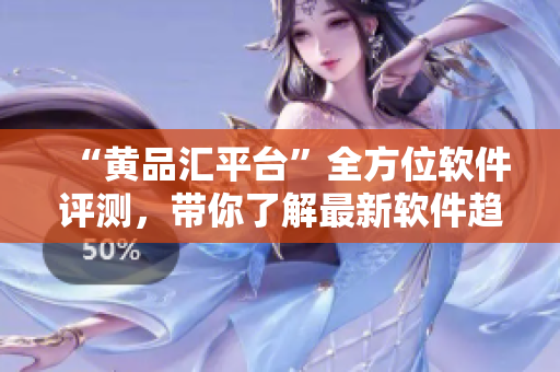 “黄品汇平台”全方位软件评测，带你了解最新软件趋势及使用心得
