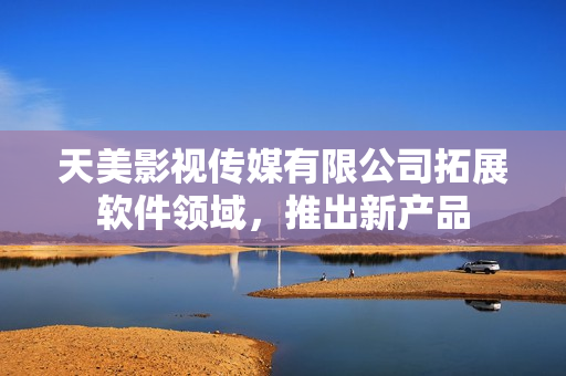 天美影视传媒有限公司拓展软件领域，推出新产品