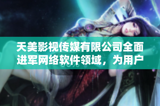 天美影视传媒有限公司全面进军网络软件领域，为用户带来更多优质体验