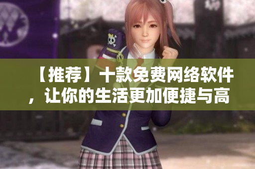 【推荐】十款免费网络软件，让你的生活更加便捷与高效