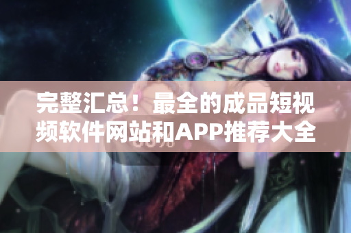 完整汇总！最全的成品短视频软件网站和APP推荐大全