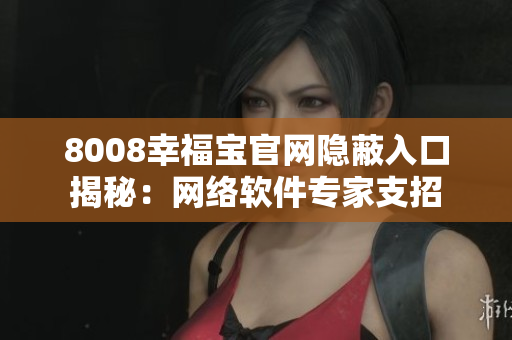 8008幸福宝官网隐蔽入口揭秘：网络软件专家支招