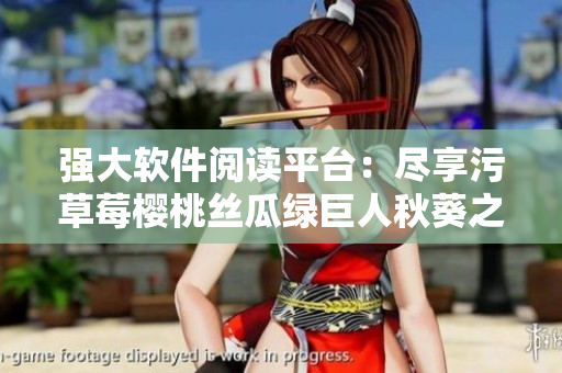 强大软件阅读平台：尽享污草莓樱桃丝瓜绿巨人秋葵之乐