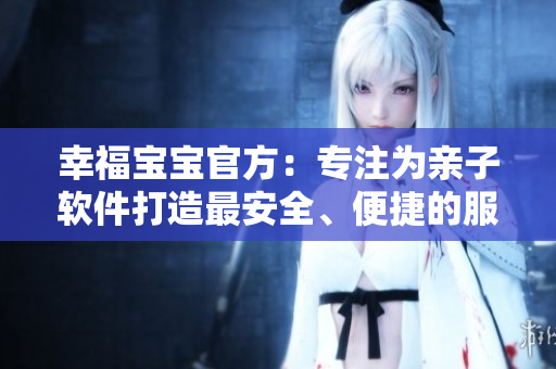 幸福宝宝官方：专注为亲子软件打造最安全、便捷的服务