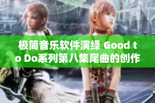 极简音乐软件演绎 Good to Do系列第八集尾曲的创作秘籍