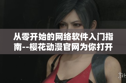 从零开始的网络软件入门指南--樱花动漫官网为你打开编程世界大门！