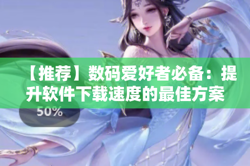 【推荐】数码爱好者必备：提升软件下载速度的最佳方案