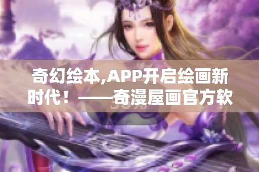 奇幻绘本,APP开启绘画新时代！——奇漫屋画官方软件