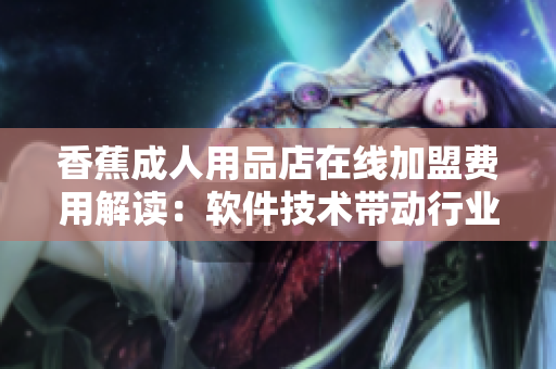香蕉成人用品店在线加盟费用解读：软件技术带动行业发展