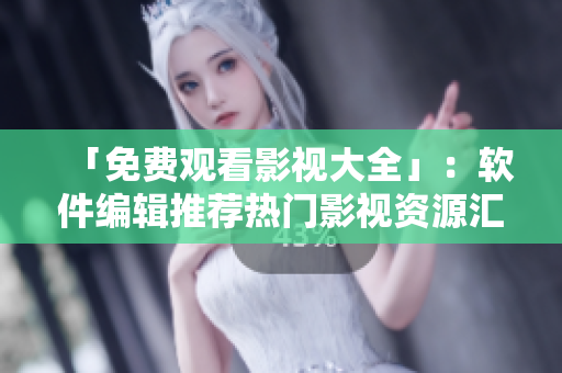 「免费观看影视大全」：软件编辑推荐热门影视资源汇总