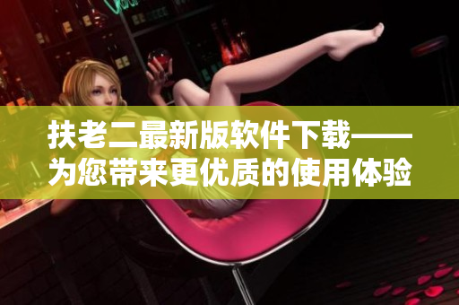 扶老二最新版软件下载——为您带来更优质的使用体验！