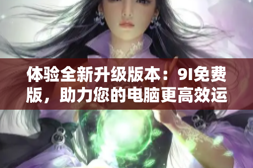 体验全新升级版本：9I免费版，助力您的电脑更高效运行