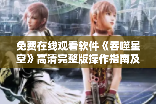 免费在线观看软件《吞噬星空》高清完整版操作指南及教程