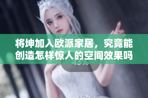 将坤加入欧派家居，究竟能创造怎样惊人的空间效果吗？