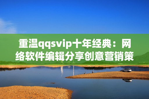 重温qqsvip十年经典：网络软件编辑分享创意营销策略