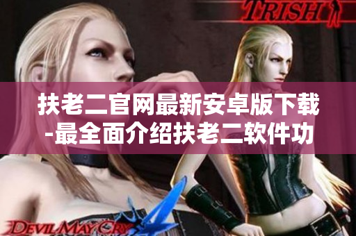 扶老二官网最新安卓版下载-最全面介绍扶老二软件功能的文章