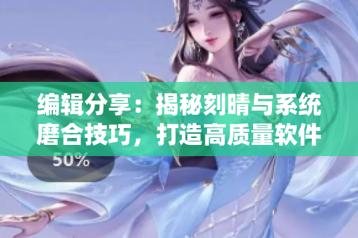 编辑分享：揭秘刻晴与系统磨合技巧，打造高质量软件开发攻略