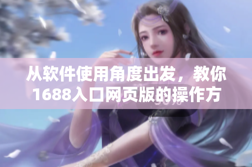 从软件使用角度出发，教你1688入口网页版的操作方法——新手必看