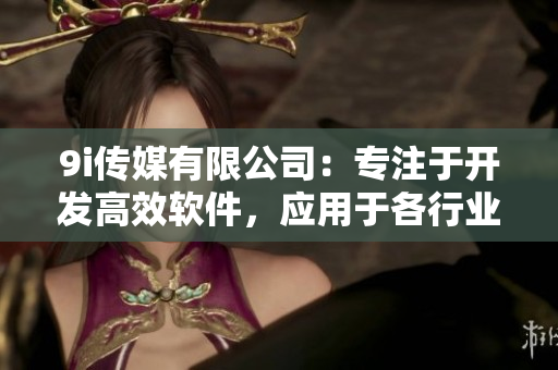 9i传媒有限公司：专注于开发高效软件，应用于各行业领域