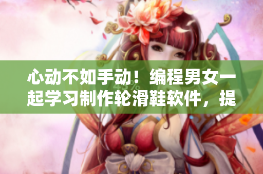 心动不如手动！编程男女一起学习制作轮滑鞋软件，提升编程手感！