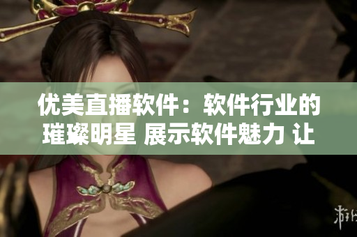 优美直播软件：软件行业的璀璨明星 展示软件魅力 让用户流连忘返