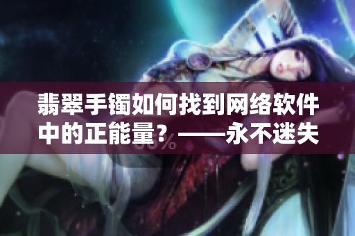 翡翠手镯如何找到网络软件中的正能量？——永不迷失的秘诀