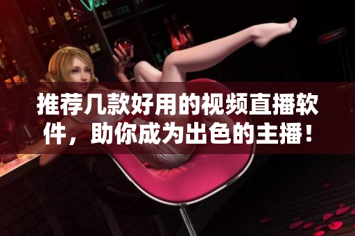 推荐几款好用的视频直播软件，助你成为出色的主播！