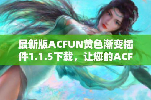 最新版ACFUN黄色渐变插件1.1.5下载，让您的ACFUN视频观看体验更加炫酷！
