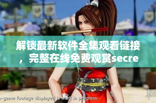 解锁最新软件全集观看链接，完整在线免费观赏secret列车