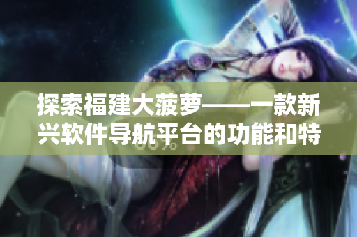 探索福建大菠萝——一款新兴软件导航平台的功能和特色