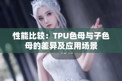性能比较：TPU色母与子色母的差异及应用场景