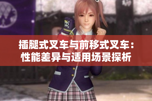 插腿式叉车与前移式叉车：性能差异与适用场景探析