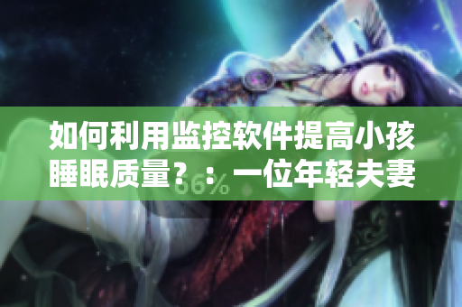 如何利用监控软件提高小孩睡眠质量？：一位年轻夫妻的经验分享。