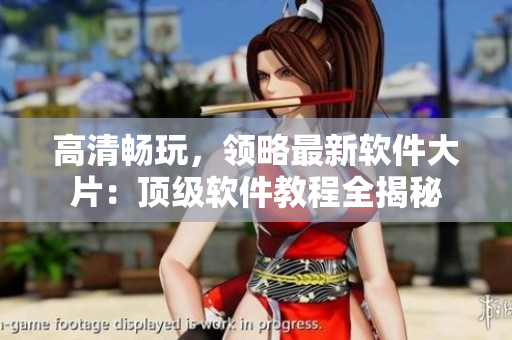 高清畅玩，领略最新软件大片：顶级软件教程全揭秘