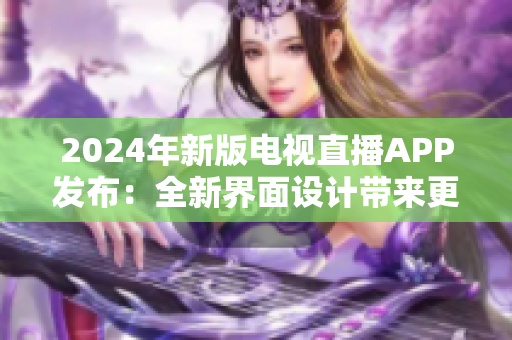 2024年新版电视直播APP发布：全新界面设计带来更流畅的观看体验！