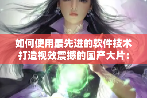如何使用最先进的软件技术打造视效震撼的国产大片：探索“软件特效”神秘领域