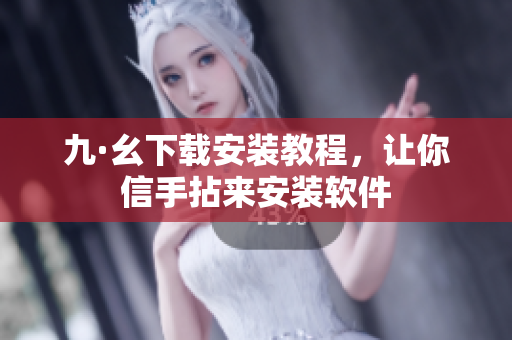 九·幺下载安装教程，让你信手拈来安装软件
