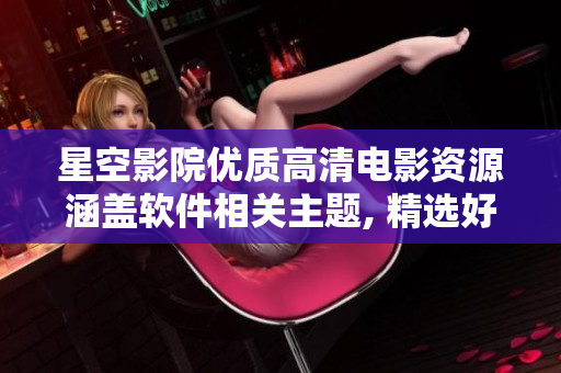星空影院优质高清电影资源涵盖软件相关主题, 精选好看电视剧推荐