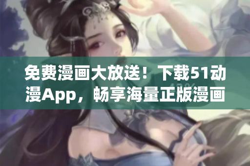 免费漫画大放送！下载51动漫App，畅享海量正版漫画资源！