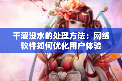 干涩没水的处理方法：网络软件如何优化用户体验