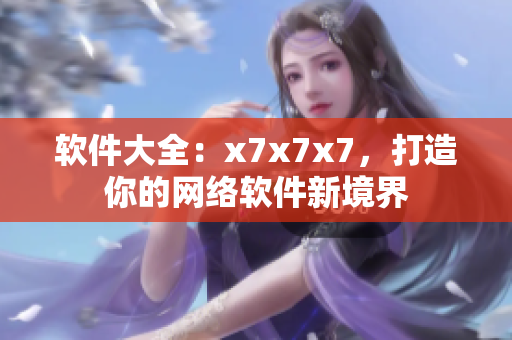 软件大全：x7x7x7，打造你的网络软件新境界