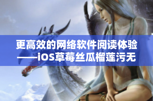 更高效的网络软件阅读体验——iOS草莓丝瓜榴莲污无限阅读软件