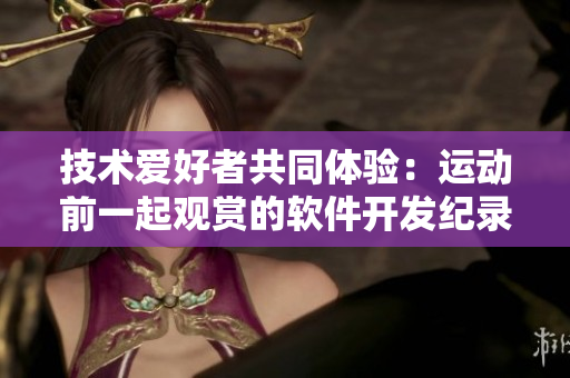 技术爱好者共同体验：运动前一起观赏的软件开发纪录片 推荐