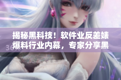 揭秘黑科技！软件业反差婊爆料行业内幕，专家分享黑料吃瓜必备