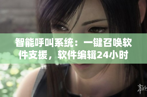 智能呼叫系统：一键召唤软件支援，软件编辑24小时随时作战