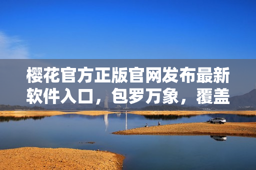樱花官方正版官网发布最新软件入口，包罗万象，覆盖全球！